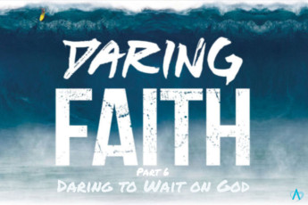 Daring Faith Part 6 – Daring To Wait On God